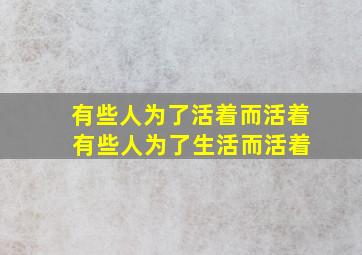 有些人为了活着而活着 有些人为了生活而活着